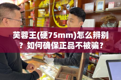 芙蓉王(硬75mm)怎么辨别？如何确保正品不被骗？